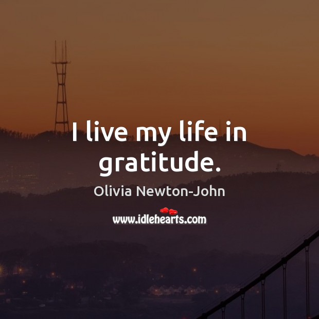 I live my life in gratitude. Olivia Newton-John Picture Quote