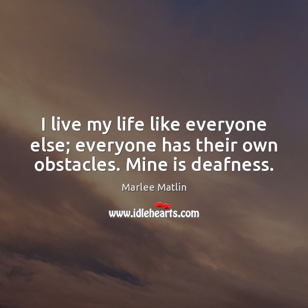 I live my life like everyone else; everyone has their own obstacles. Mine is deafness. Marlee Matlin Picture Quote