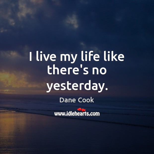 I live my life like there’s no yesterday. Image