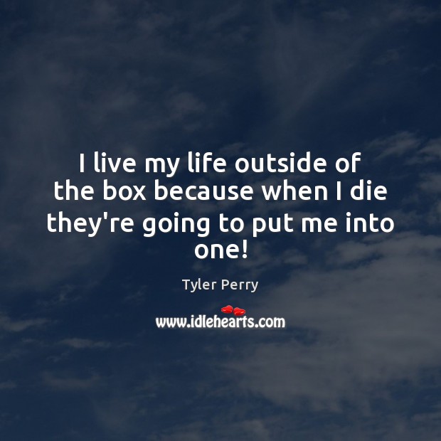 I live my life outside of the box because when I die they’re going to put me into one! Tyler Perry Picture Quote