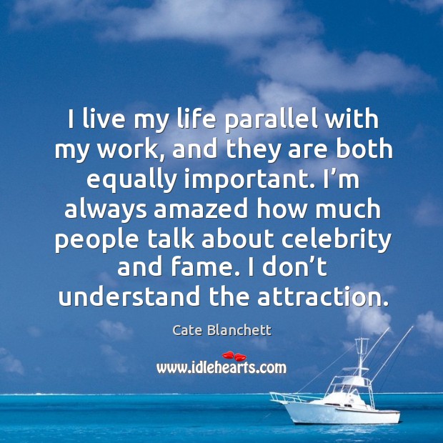 I live my life parallel with my work, and they are both equally important. Image
