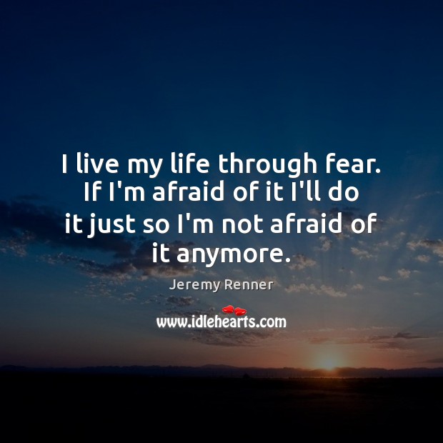 I live my life through fear. If I’m afraid of it I’ll Jeremy Renner Picture Quote