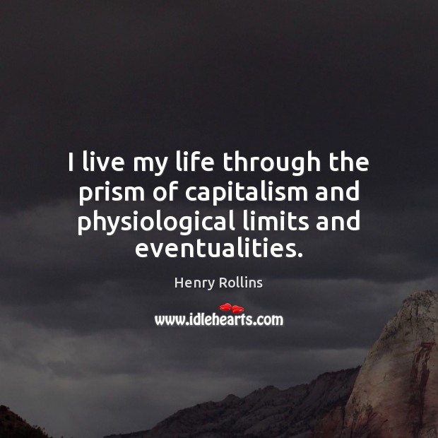I live my life through the prism of capitalism and physiological limits and eventualities. Henry Rollins Picture Quote
