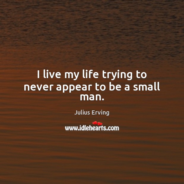 I live my life trying to never appear to be a small man. Julius Erving Picture Quote