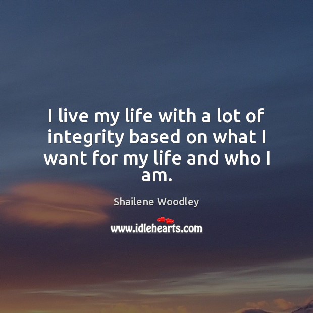 I live my life with a lot of integrity based on what I want for my life and who I am. Shailene Woodley Picture Quote