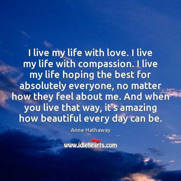 I live my life with love. I live my life with compassion. Anne Hathaway Picture Quote