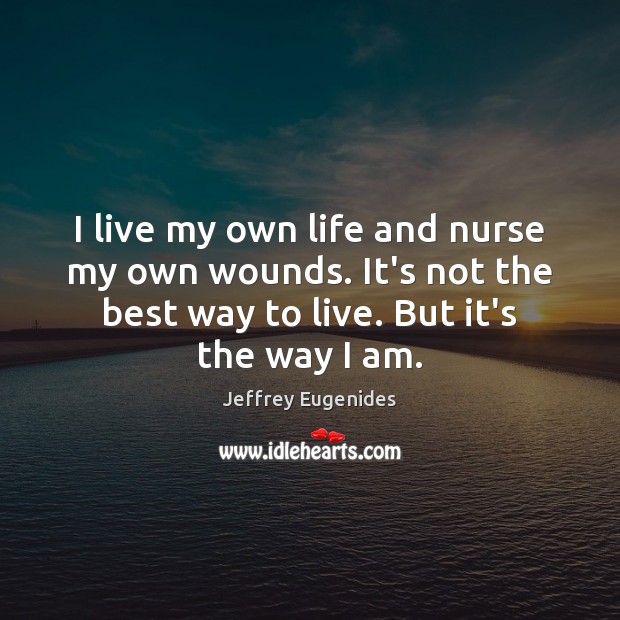 I live my own life and nurse my own wounds. It’s not Jeffrey Eugenides Picture Quote