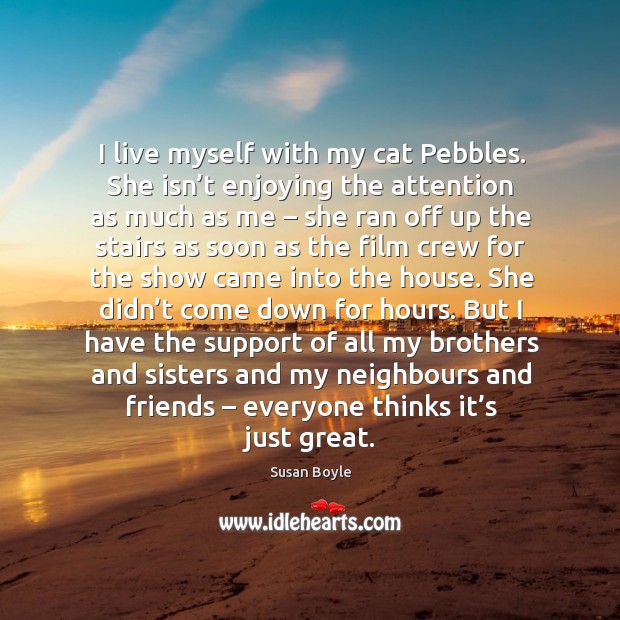 I live myself with my cat pebbles. She isn’t enjoying the attention as much as me Susan Boyle Picture Quote
