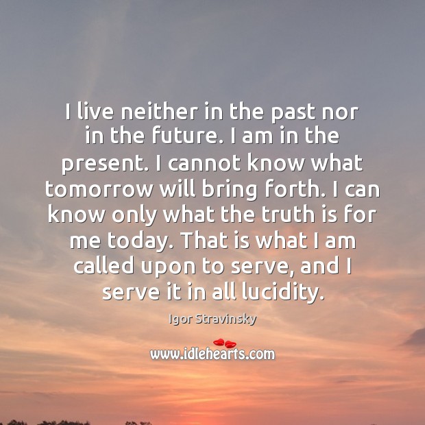 I live neither in the past nor in the future. I am Igor Stravinsky Picture Quote