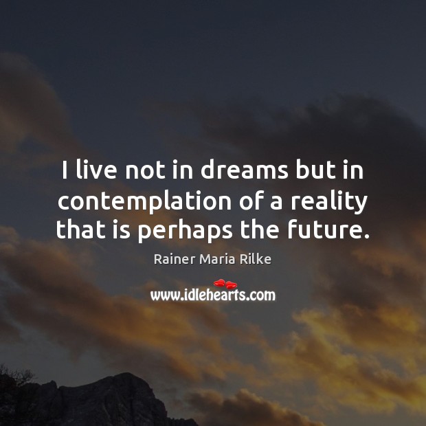 I live not in dreams but in contemplation of a reality that is perhaps the future. Rainer Maria Rilke Picture Quote