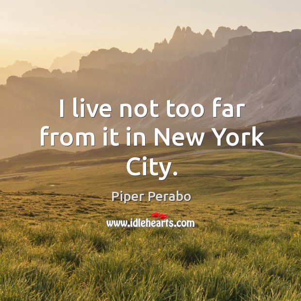 I live not too far from it in new york city. Piper Perabo Picture Quote