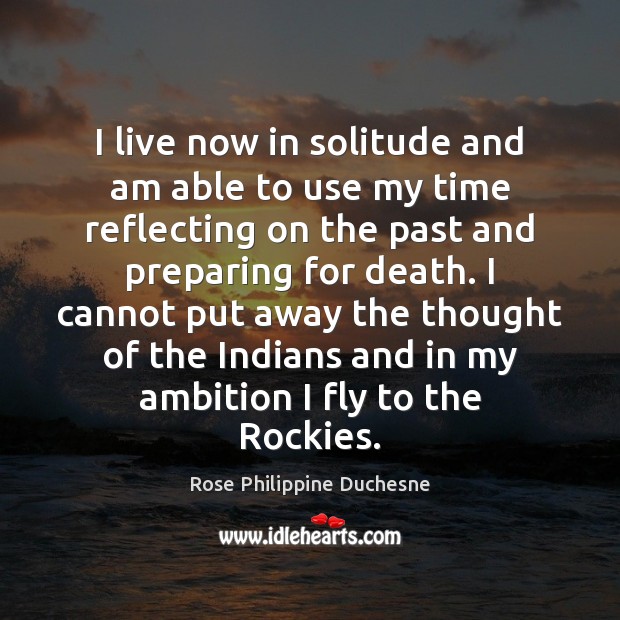 I live now in solitude and am able to use my time Rose Philippine Duchesne Picture Quote