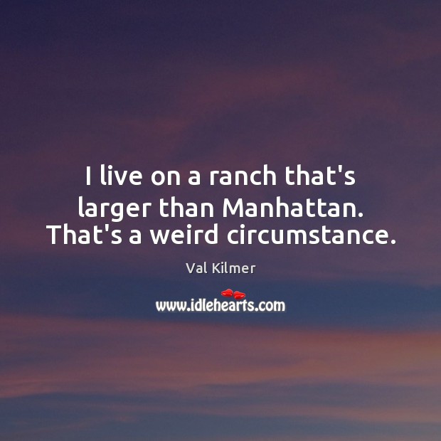 I live on a ranch that’s larger than Manhattan. That’s a weird circumstance. Val Kilmer Picture Quote