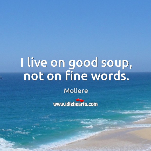 I live on good soup, not on fine words. Moliere Picture Quote