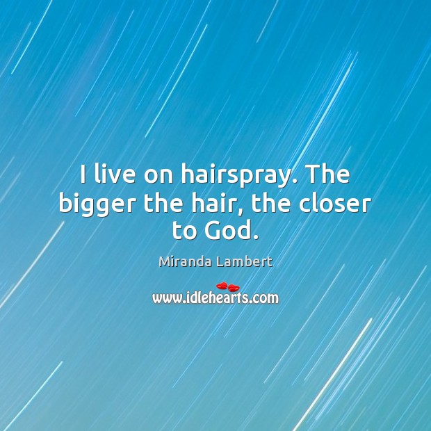 I live on hairspray. The bigger the hair, the closer to God. Miranda Lambert Picture Quote