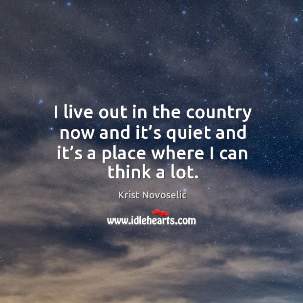 I live out in the country now and it’s quiet and it’s a place where I can think a lot. Krist Novoselic Picture Quote