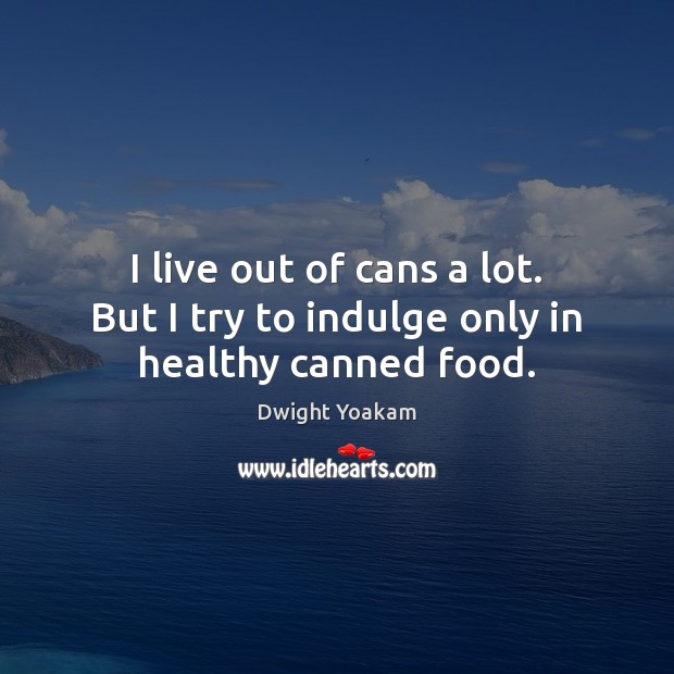 I live out of cans a lot. But I try to indulge only in healthy canned food. Dwight Yoakam Picture Quote