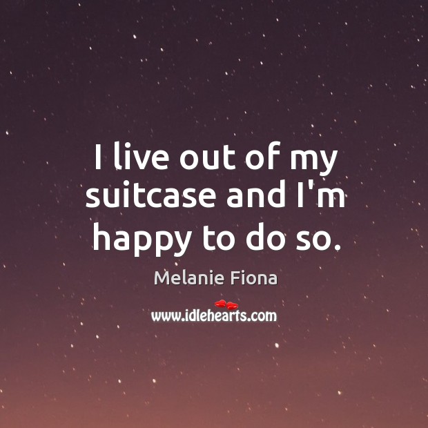 I live out of my suitcase and I’m happy to do so. Melanie Fiona Picture Quote