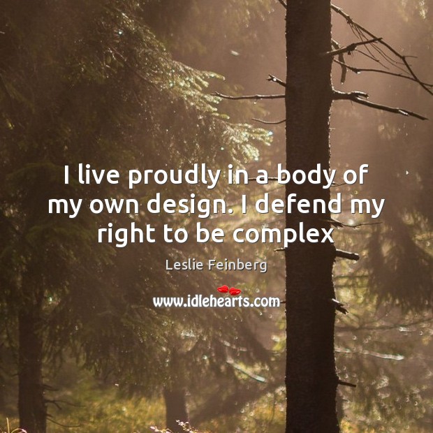 I live proudly in a body of my own design. I defend my right to be complex Leslie Feinberg Picture Quote