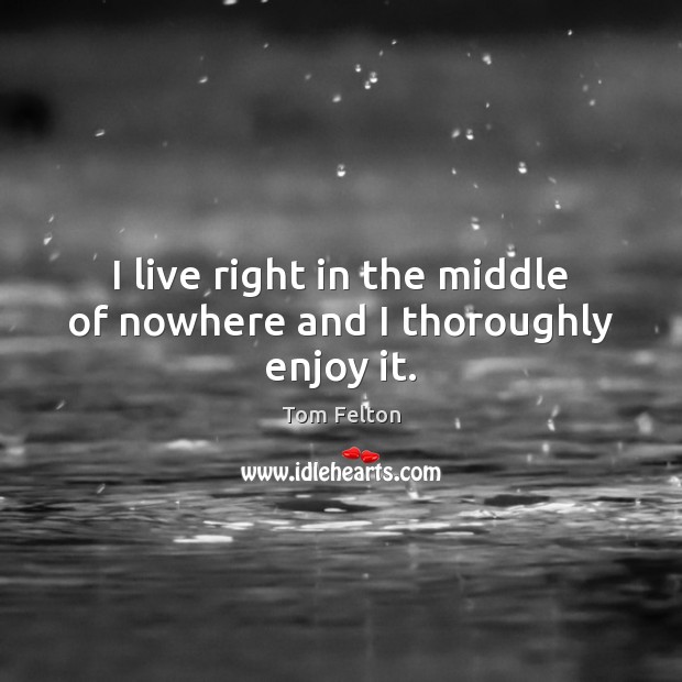 I live right in the middle of nowhere and I thoroughly enjoy it. Tom Felton Picture Quote