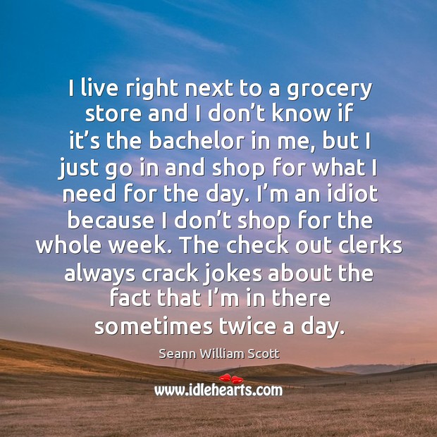 I live right next to a grocery store and I don’t know if it’s the bachelor in me, but I just go in and shop Seann William Scott Picture Quote