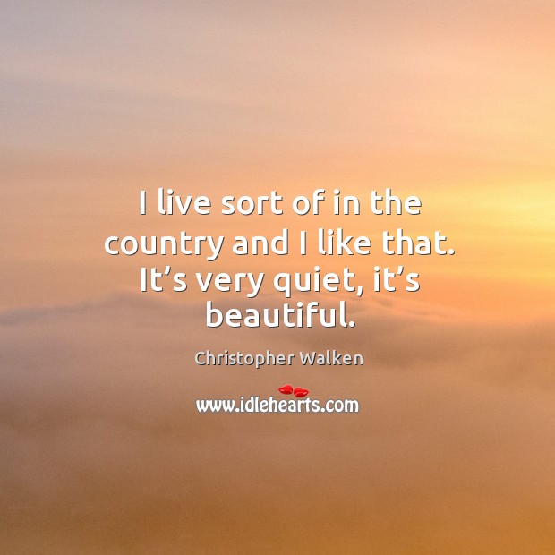 I live sort of in the country and I like that. It’s very quiet, it’s beautiful. Christopher Walken Picture Quote