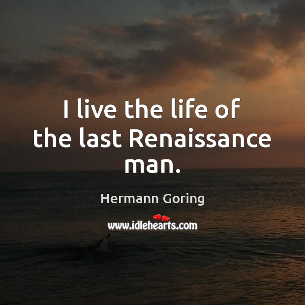 I live the life of the last Renaissance man. Hermann Goring Picture Quote