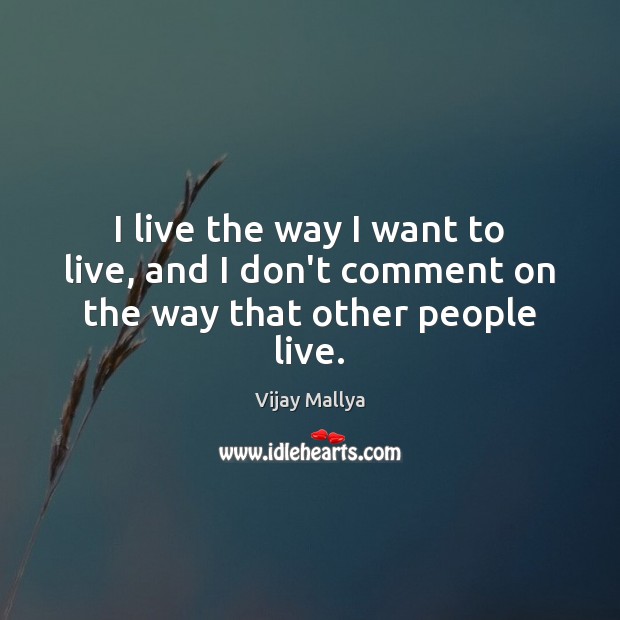 I live the way I want to live, and I don’t comment on the way that other people live. Vijay Mallya Picture Quote