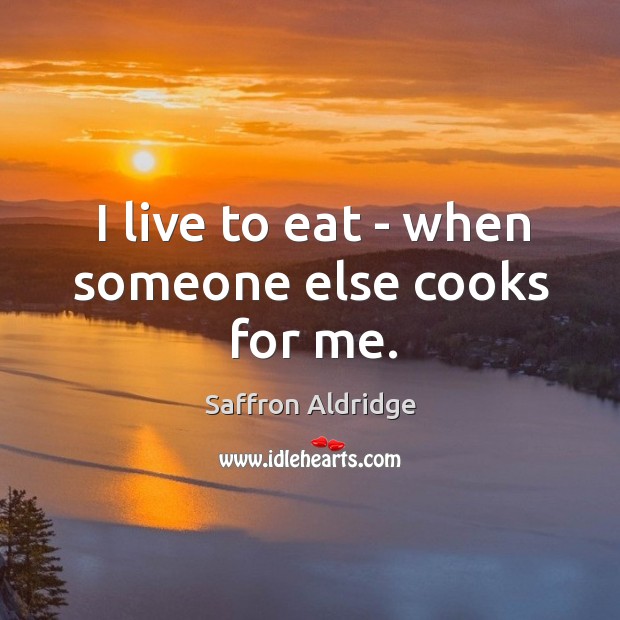 I live to eat – when someone else cooks for me. Saffron Aldridge Picture Quote