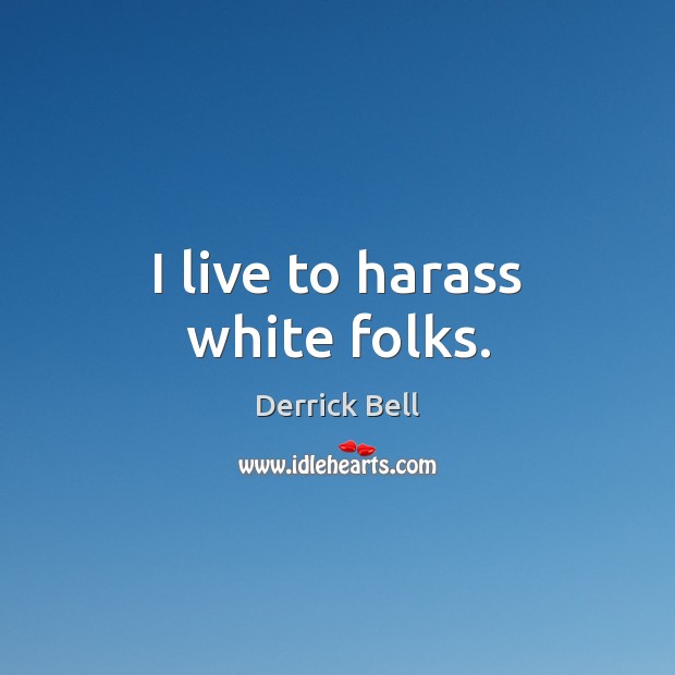 I live to harass white folks. Derrick Bell Picture Quote
