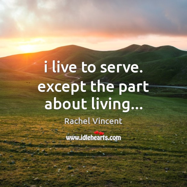 I live to serve. except the part about living… Rachel Vincent Picture Quote