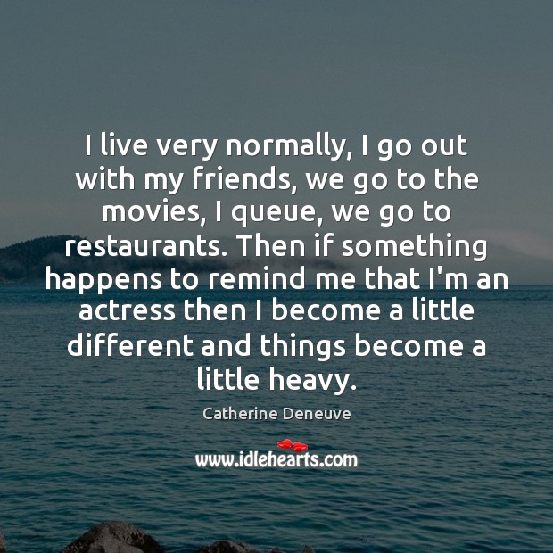 I live very normally, I go out with my friends, we go Catherine Deneuve Picture Quote