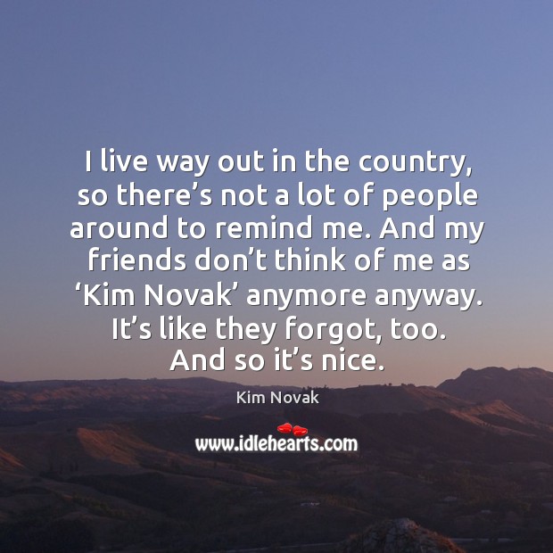 I live way out in the country, so there’s not a lot of people around to remind me. Image