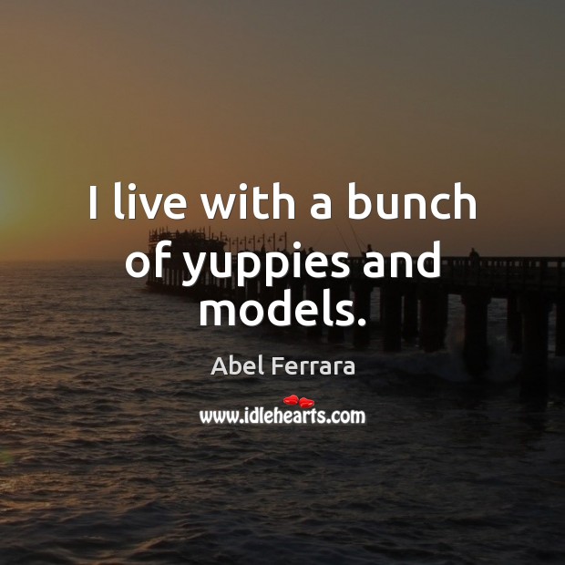 I live with a bunch of yuppies and models. Abel Ferrara Picture Quote