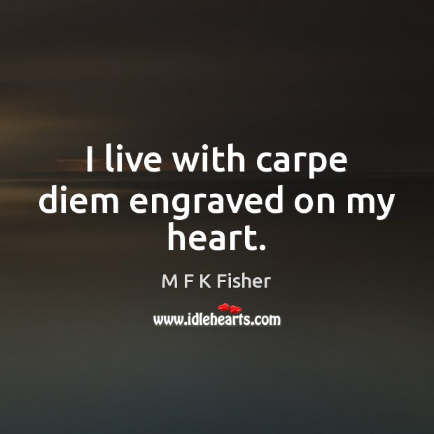 I live with carpe diem engraved on my heart. M F K Fisher Picture Quote