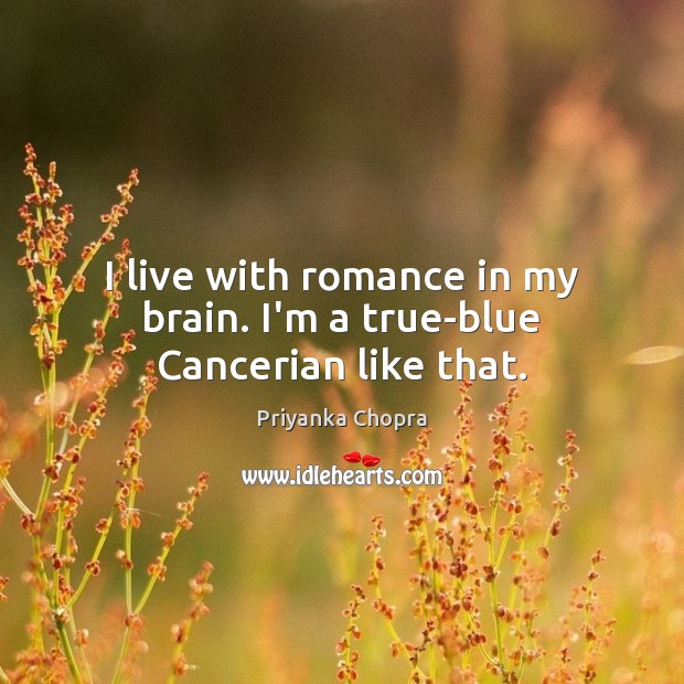 I live with romance in my brain. I’m a true-blue Cancerian like that. Priyanka Chopra Picture Quote