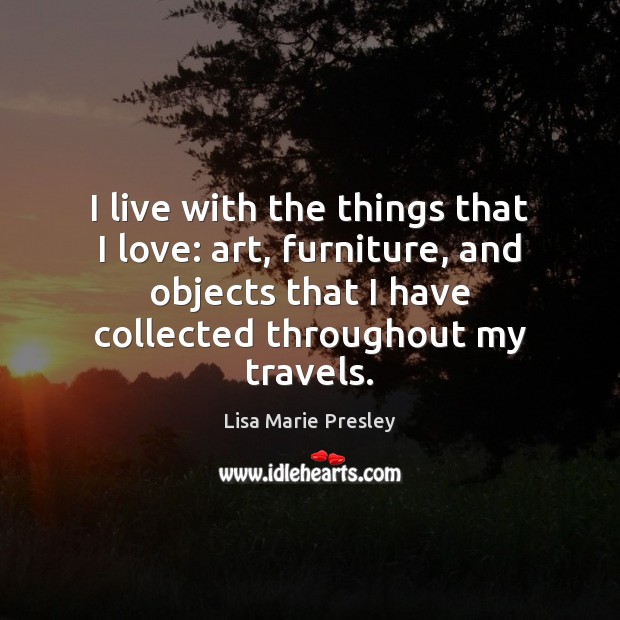 I live with the things that I love: art, furniture, and objects Lisa Marie Presley Picture Quote