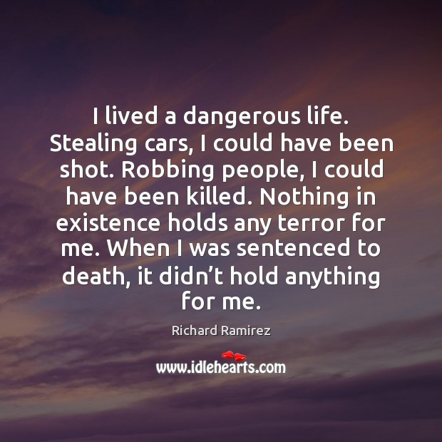 I lived a dangerous life. Stealing cars, I could have been shot. Richard Ramirez Picture Quote