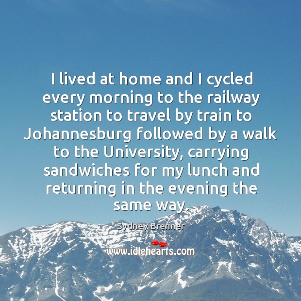 I lived at home and I cycled every morning to the railway station to travel by train Sydney Brenner Picture Quote