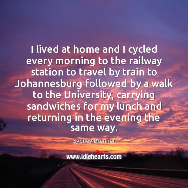 I lived at home and I cycled every morning to the railway Sydney Brenner Picture Quote