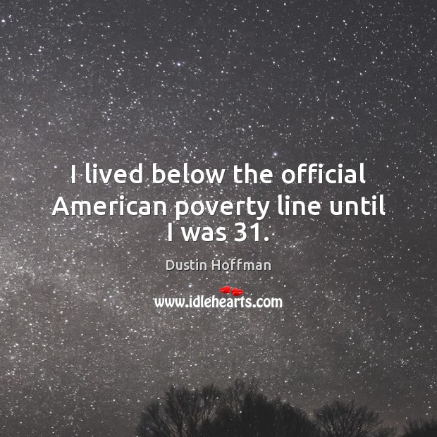 I lived below the official American poverty line until I was 31. Dustin Hoffman Picture Quote
