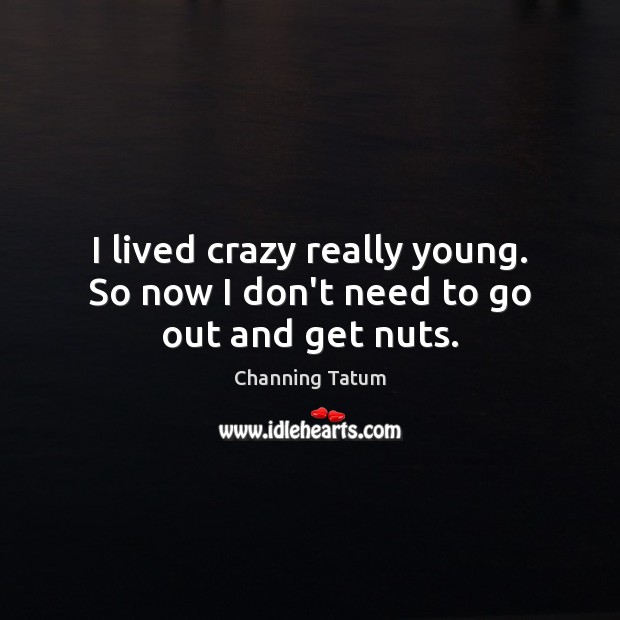 I lived crazy really young. So now I don’t need to go out and get nuts. Channing Tatum Picture Quote