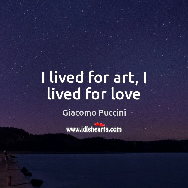 I lived for art, I lived for love Giacomo Puccini Picture Quote