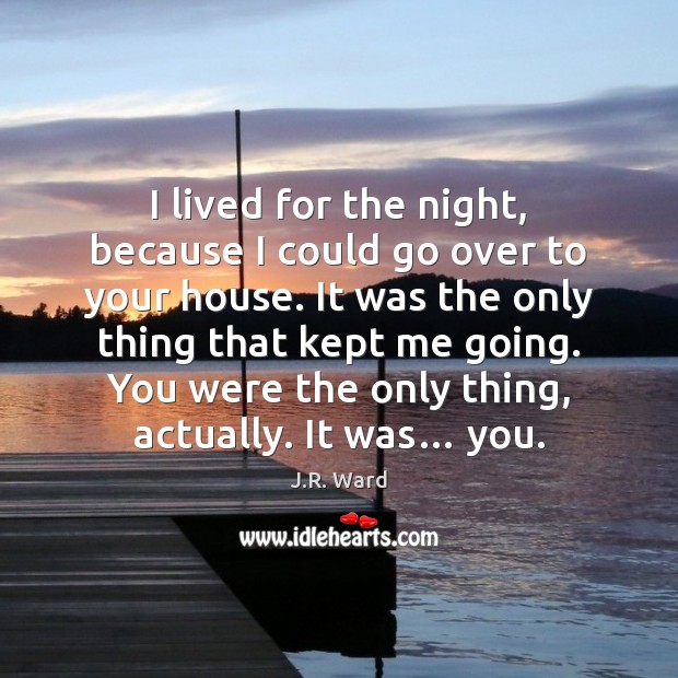 I lived for the night, because I could go over to your J.R. Ward Picture Quote
