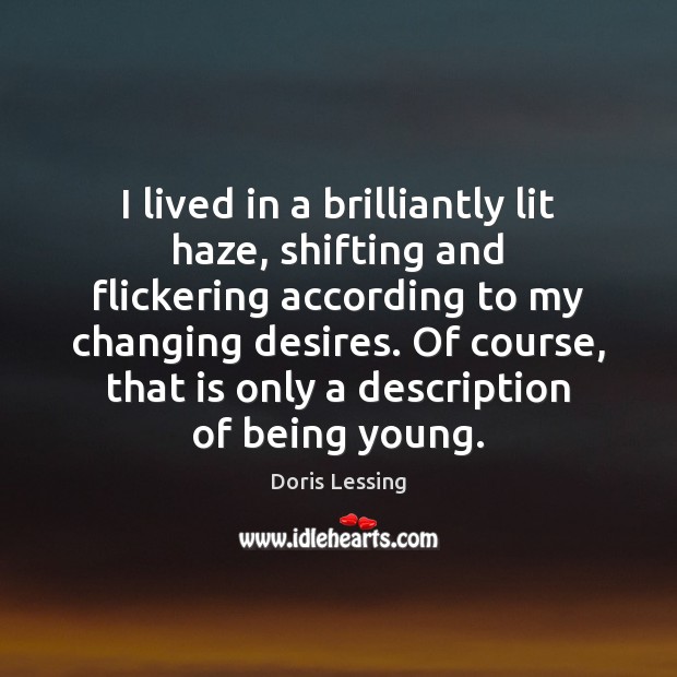 I lived in a brilliantly lit haze, shifting and flickering according to 