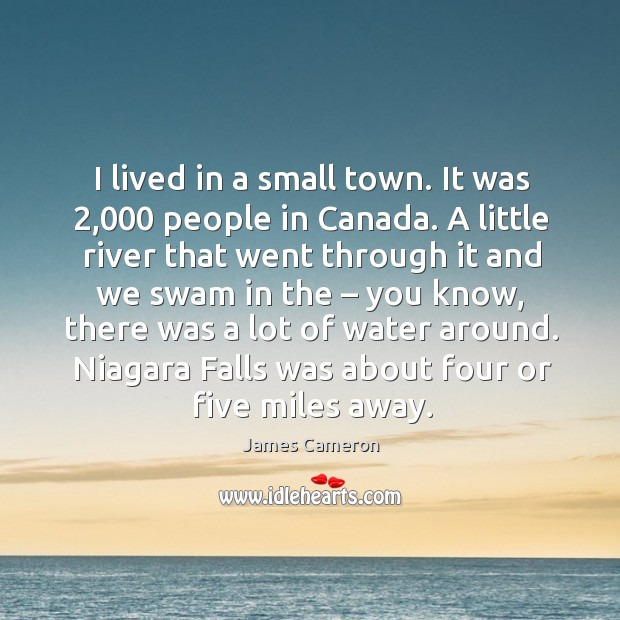 I lived in a small town. It was 2,000 people in canada. A little river that went through it James Cameron Picture Quote