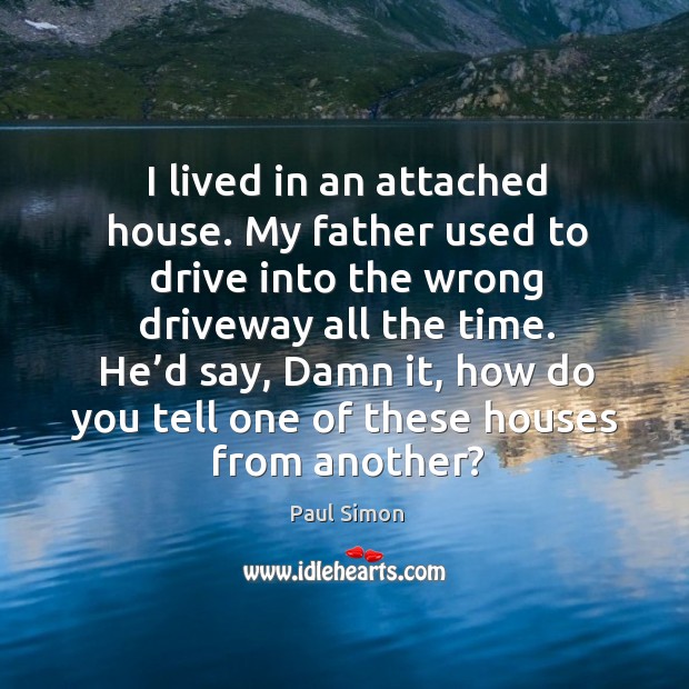 I lived in an attached house. My father used to drive into the wrong driveway all the time. Driving Quotes Image