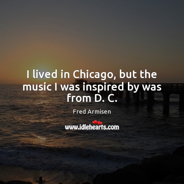 I lived in Chicago, but the music I was inspired by was from D. C. Fred Armisen Picture Quote
