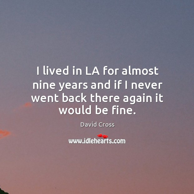 I lived in la for almost nine years and if I never went back there again it would be fine. Image