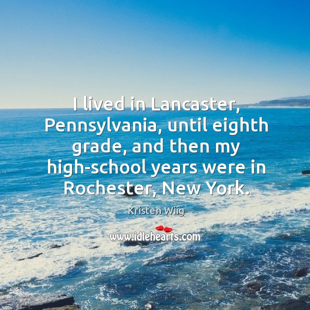 I lived in Lancaster, Pennsylvania, until eighth grade, and then my high-school 